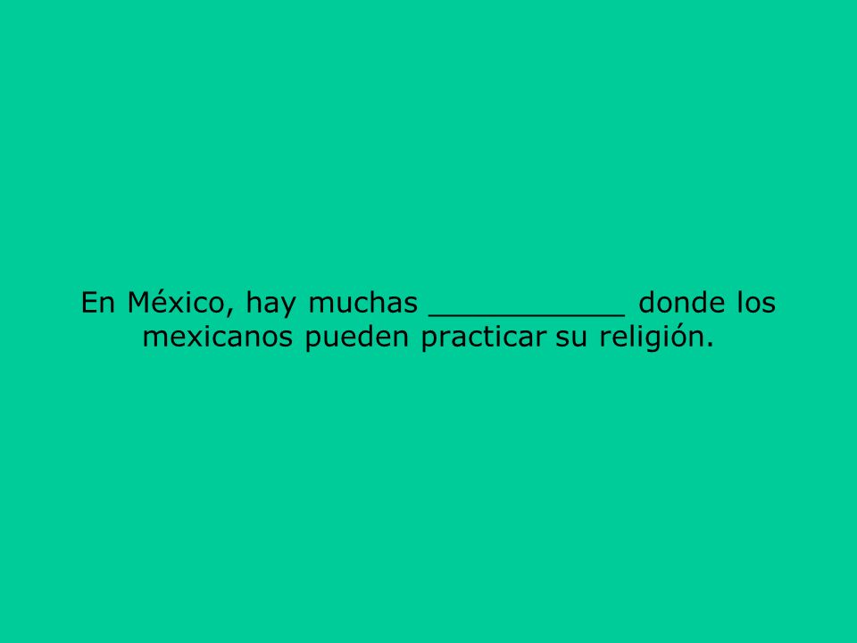 En México, hay muchas ___________ donde los mexicanos pueden practicar su religión.