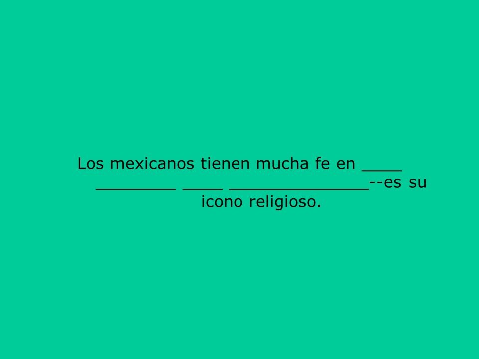 Los mexicanos tienen mucha fe en ____ ________ ____ ______________--es su icono religioso.