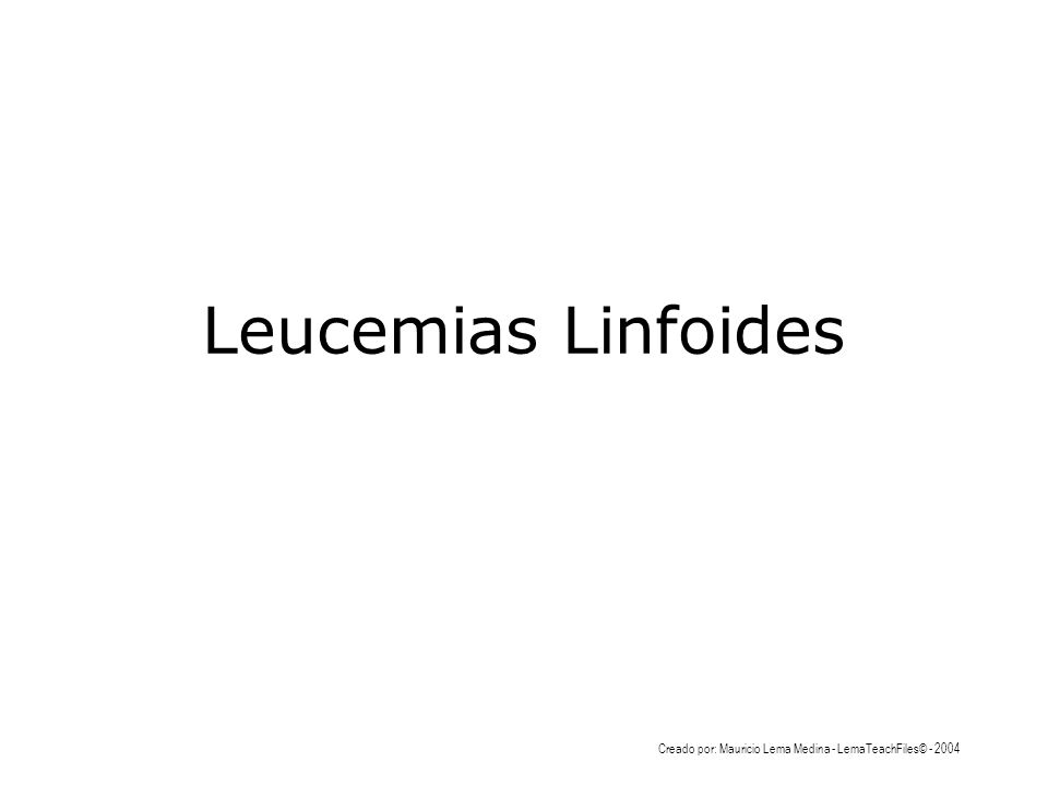 Leucemias Linfoides Creado por: Mauricio Lema Medina - LemaTeachFiles©