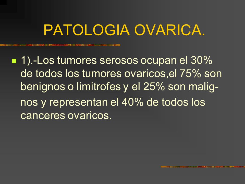 PATOLOGIA OVARICA. 1).-Los tumores serosos ocupan el 30% de todos los tumores ovaricos,el 75% son benignos o limitrofes y el 25% son malig-