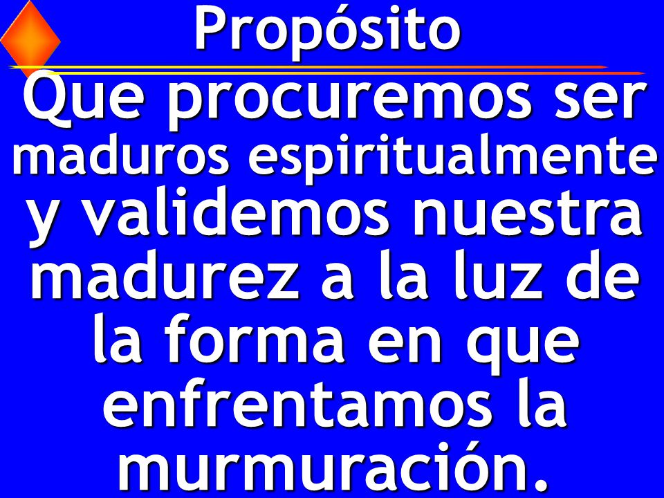 Propósito Que procuremos ser maduros espiritualmente y validemos nuestra madurez a la luz de la forma en que enfrentamos la murmuración.