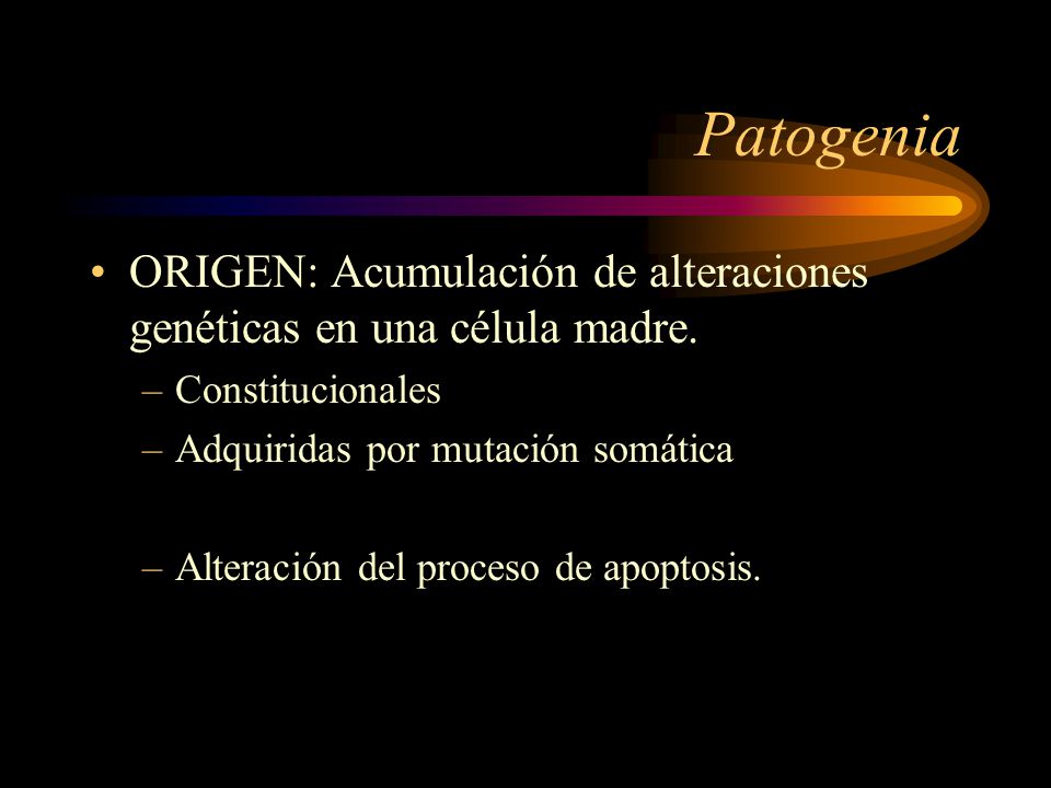 Patogenia ORIGEN: Acumulación de alteraciones genéticas en una célula madre. Constitucionales. Adquiridas por mutación somática.