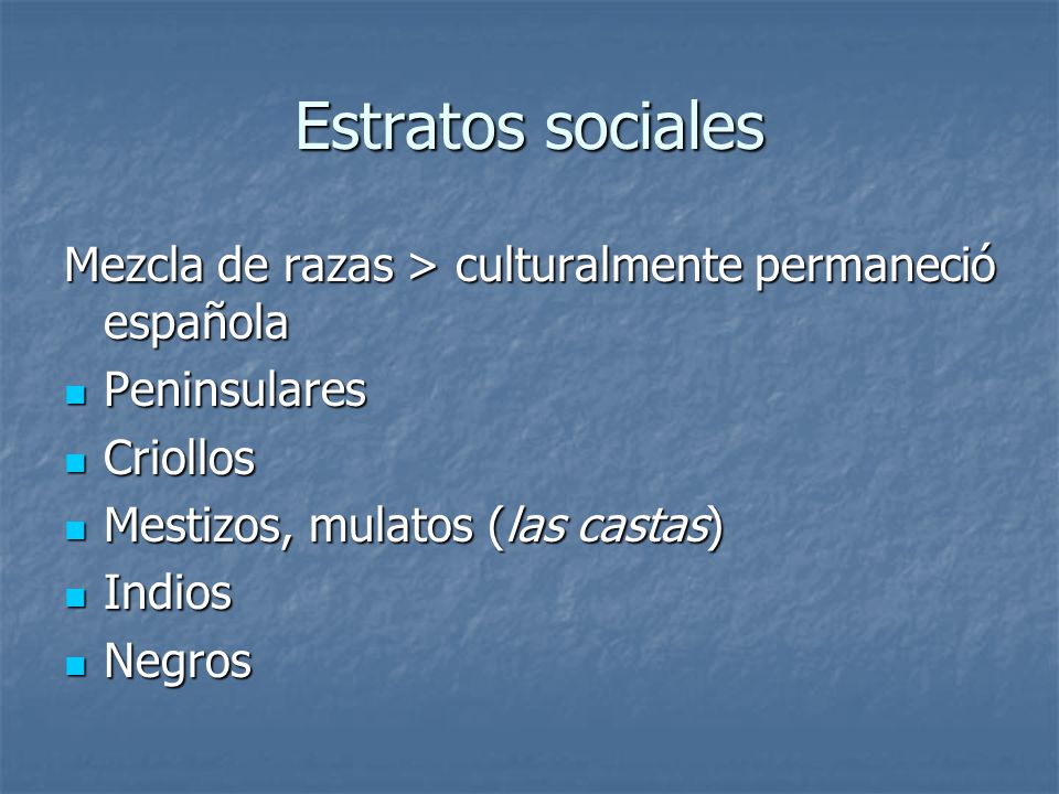 Estratos sociales Mezcla de razas > culturalmente permaneció española. Peninsulares. Criollos. Mestizos, mulatos (las castas)