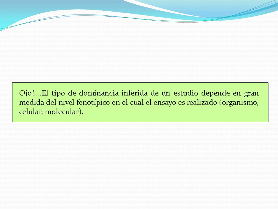 Ojo!....El tipo de dominancia inferida de un estudio depende en gran medida del nivel fenotípico en el cual el ensayo es realizado (organismo, celular, molecular).