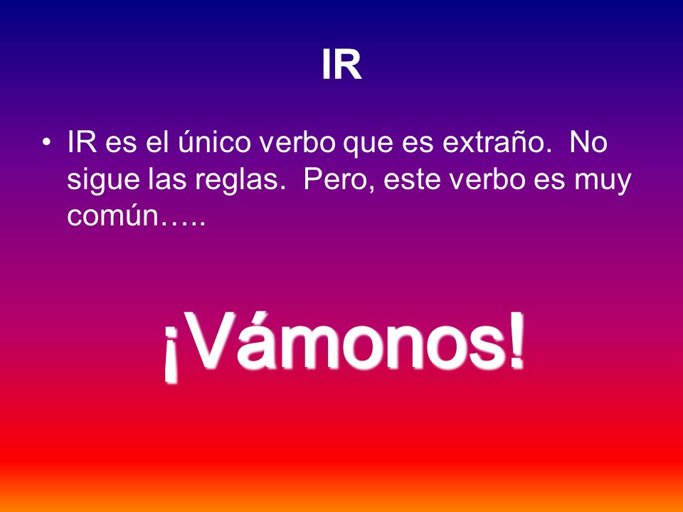 IR IR es el único verbo que es extraño. No sigue las reglas.