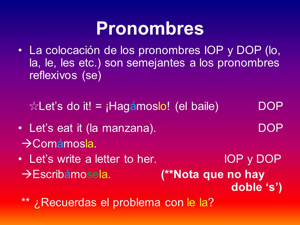 Pronombres La colocación de los pronombres IOP y DOP (lo, la, le, les etc.) son semejantes a los pronombres reflexivos (se)