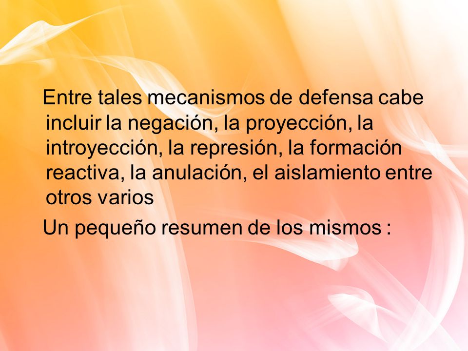 Entre tales mecanismos de defensa cabe incluir la negación, la proyección, la introyección, la represión, la formación reactiva, la anulación, el aislamiento entre otros varios