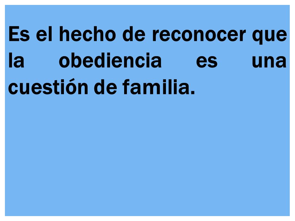 Es el hecho de reconocer que la obediencia es una cuestión de familia.