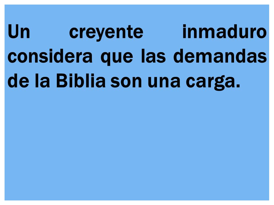 Un creyente inmaduro considera que las demandas de la Biblia son una carga.