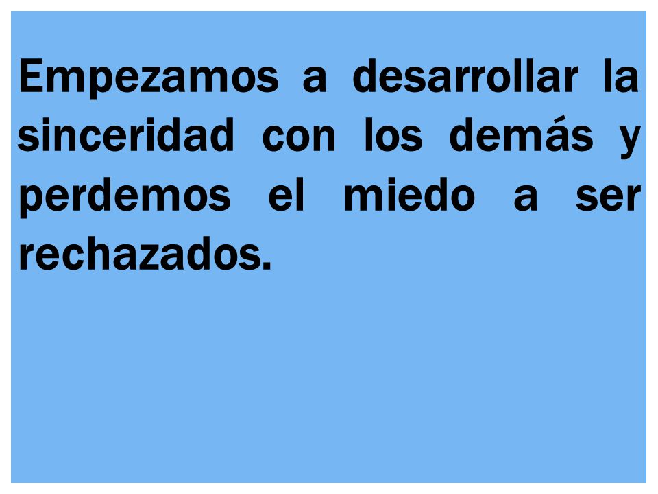 Empezamos a desarrollar la sinceridad con los demás y perdemos el miedo a ser rechazados.