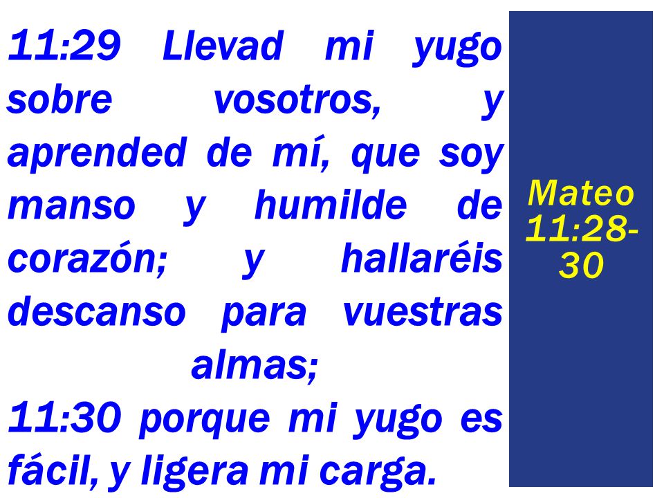 11:29 Llevad mi yugo sobre vosotros, y aprended de mí, que soy manso y humilde de corazón; y hallaréis descanso para vuestras almas; 11:30 porque mi yugo es fácil, y ligera mi carga.