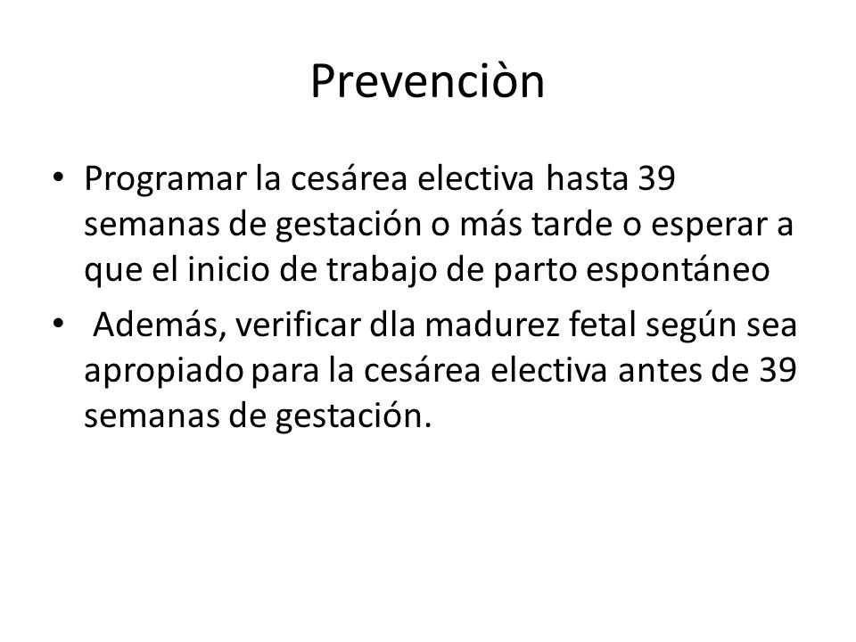Prevenciòn Programar la cesárea electiva hasta 39 semanas de gestación o más tarde o esperar a que el inicio de trabajo de parto espontáneo.