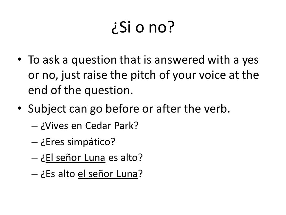 ¿Si o no To ask a question that is answered with a yes or no, just raise the pitch of your voice at the end of the question.