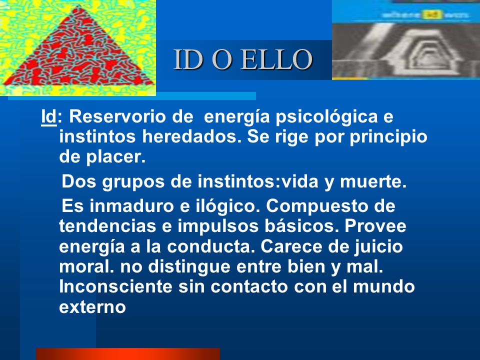ID O ELLO Id: Reservorio de energía psicológica e instintos heredados. Se rige por principio de placer.
