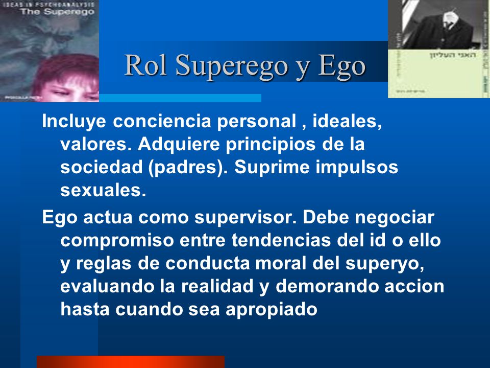 Rol Superego y Ego Incluye conciencia personal , ideales, valores. Adquiere principios de la sociedad (padres). Suprime impulsos sexuales.