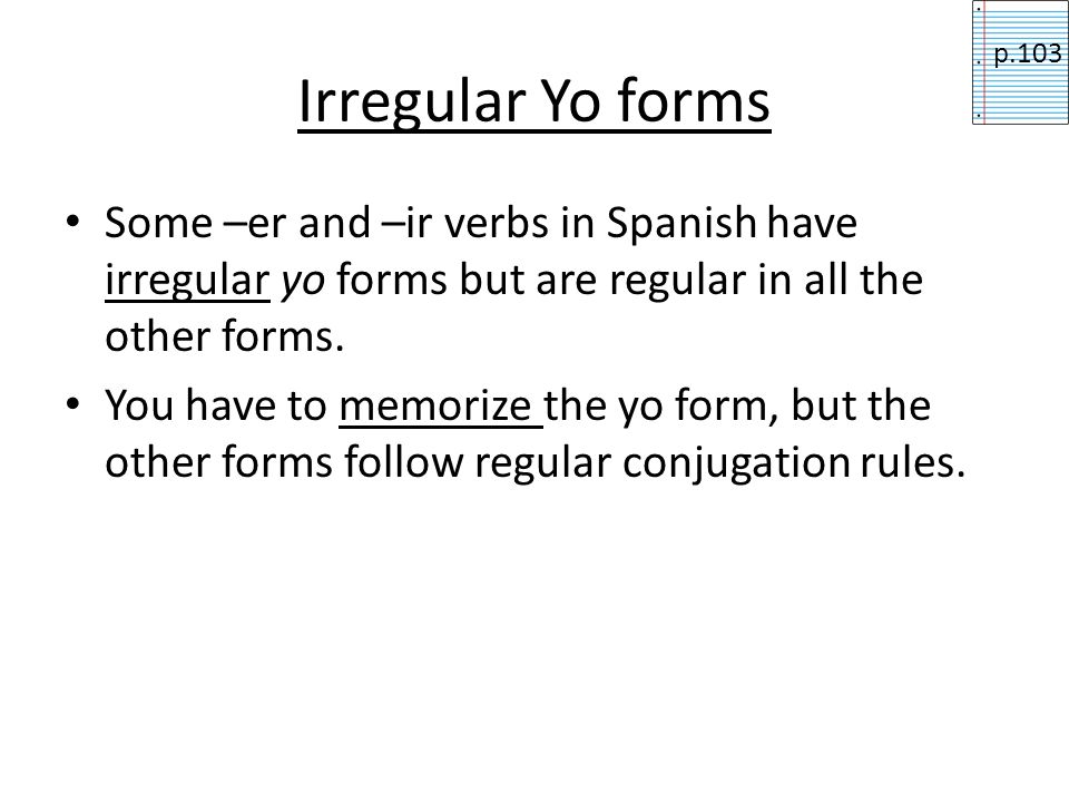Irregular Yo forms p.103. Some –er and –ir verbs in Spanish have irregular yo forms but are regular in all the other forms.