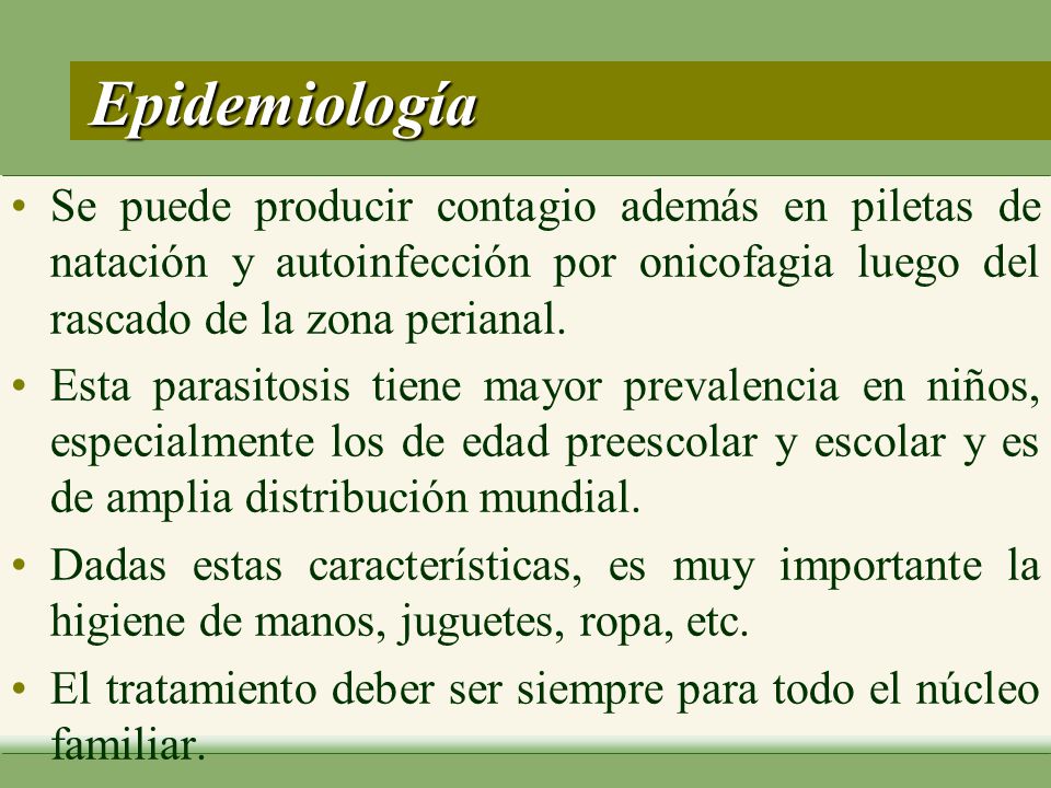 Epidemiología Se puede producir contagio además en piletas de natación y autoinfección por onicofagia luego del rascado de la zona perianal.