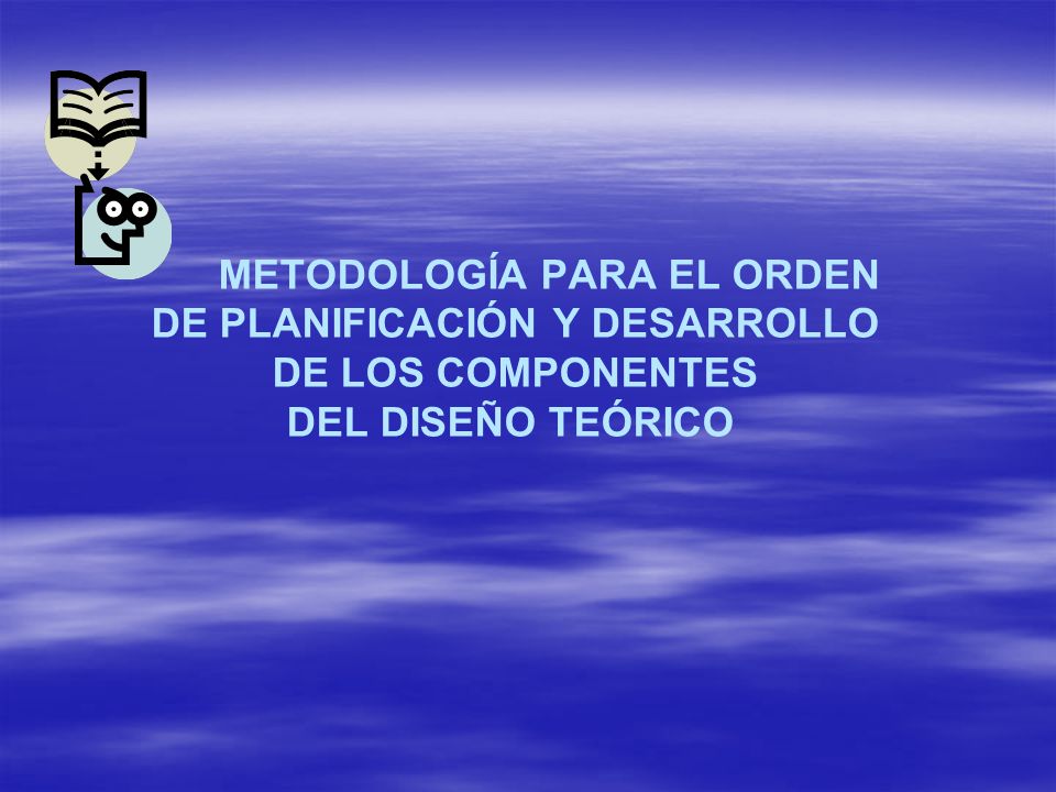 METODOLOGÍA PARA EL ORDEN DE PLANIFICACIÓN Y DESARROLLO DE LOS COMPONENTES DEL DISEÑO TEÓRICO