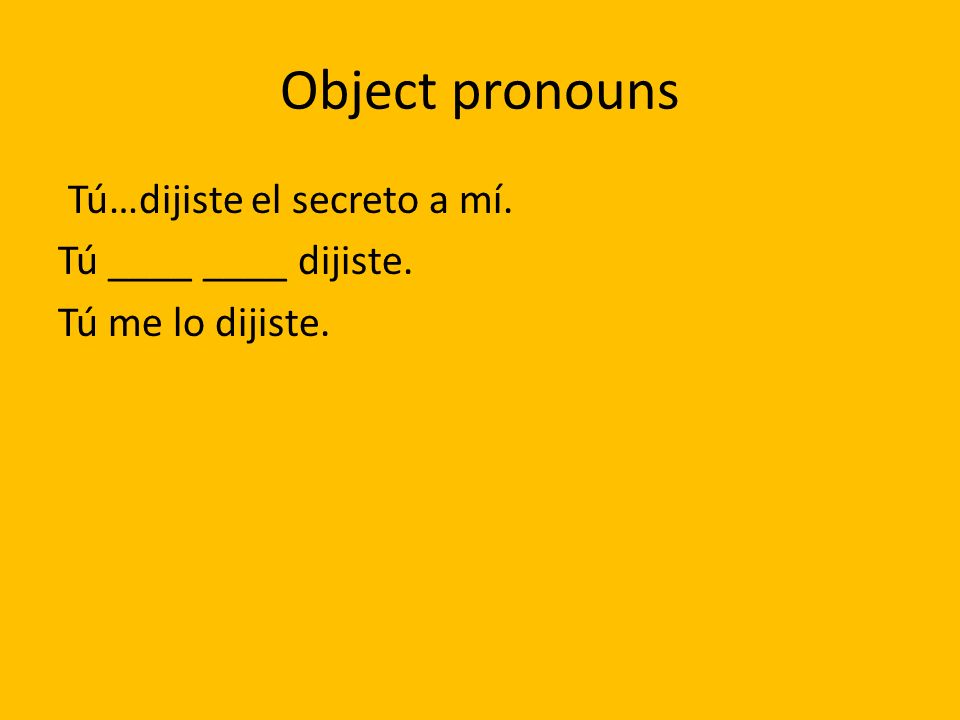 Object pronouns Tú…dijiste el secreto a mí. Tú ____ ____ dijiste. Tú me lo dijiste.