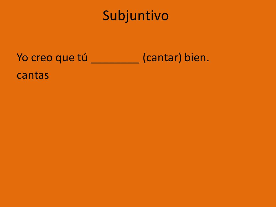 Subjuntivo Yo creo que tú ________ (cantar) bien. cantas