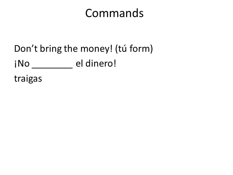 Commands Don’t bring the money! (tú form) ¡No ________ el dinero! traigas