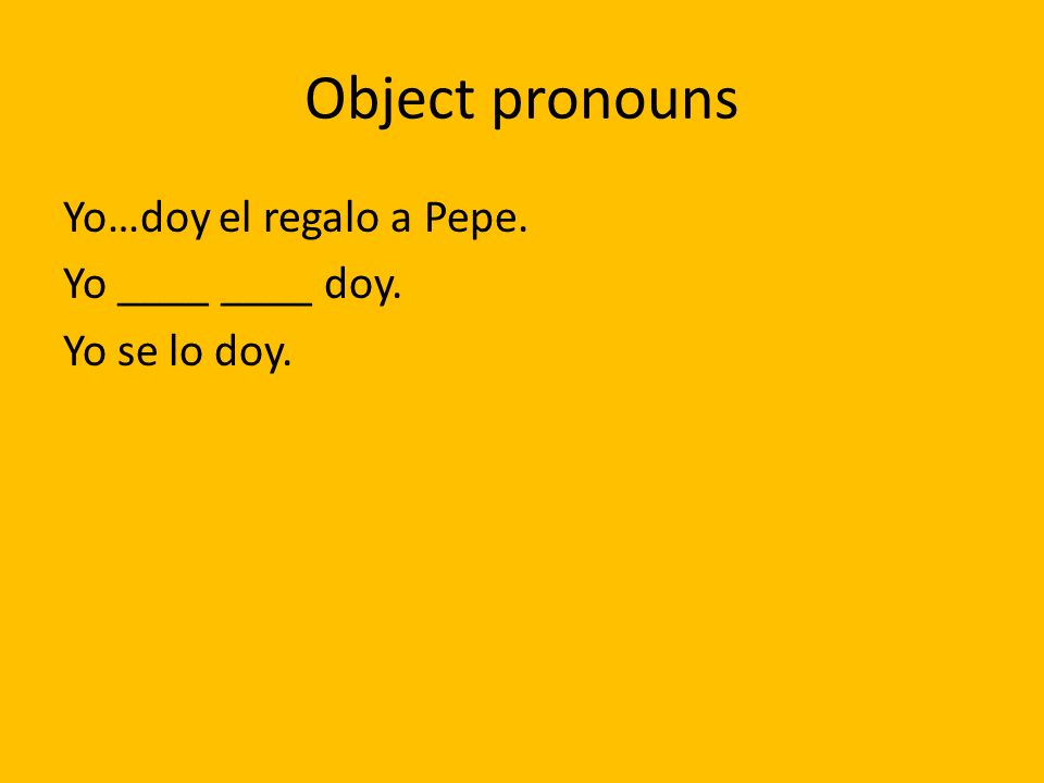 Object pronouns Yo…doy el regalo a Pepe. Yo ____ ____ doy. Yo se lo doy.
