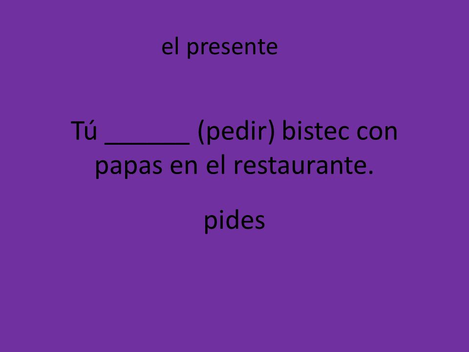 Tú ______ (pedir) bistec con papas en el restaurante.