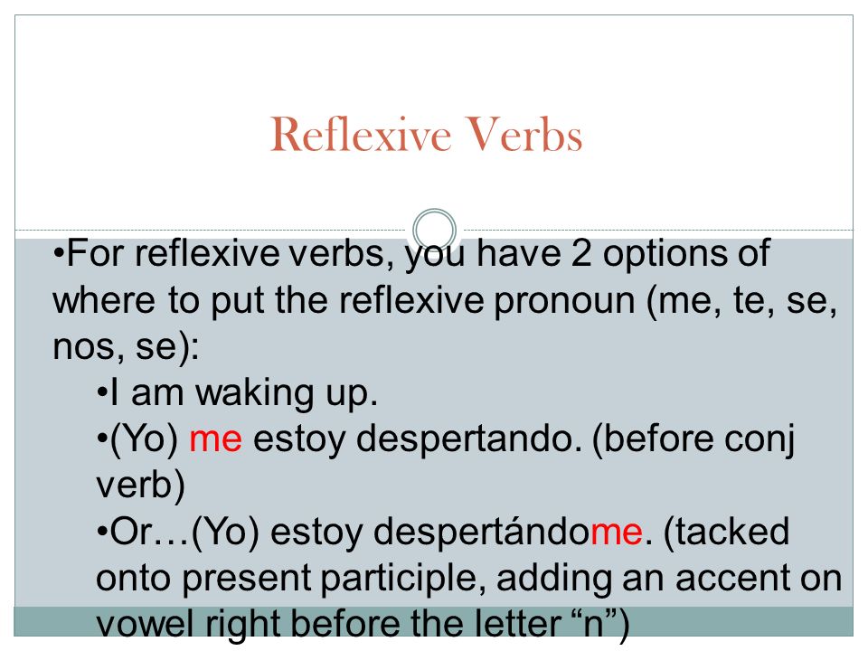 Reflexive Verbs For reflexive verbs, you have 2 options of where to put the reflexive pronoun (me, te, se, nos, se):