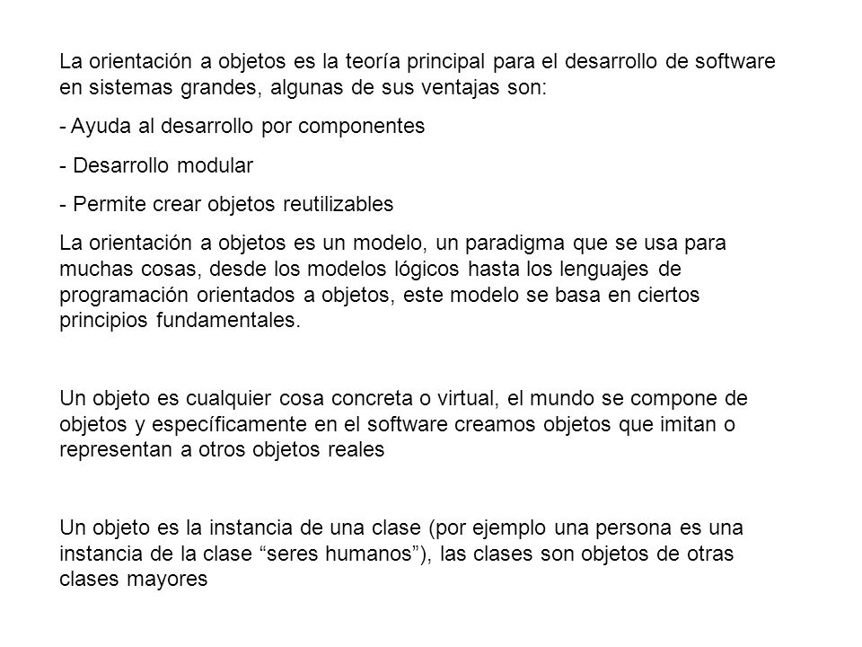 La orientación a objetos es la teoría principal para el desarrollo de software en sistemas grandes, algunas de sus ventajas son: