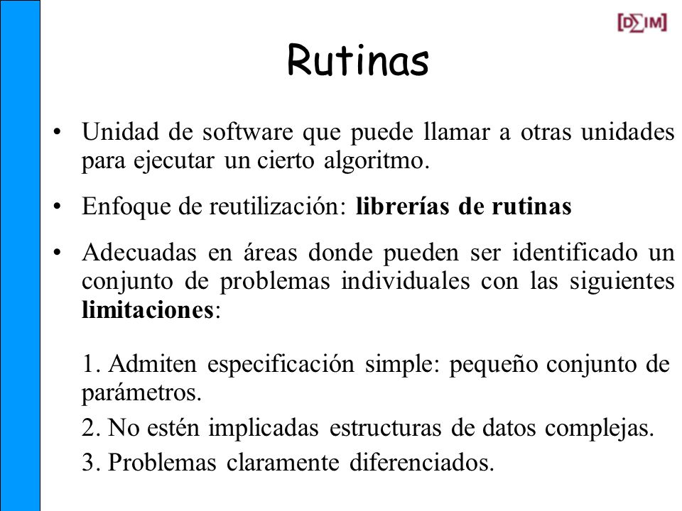 Rutinas Unidad de software que puede llamar a otras unidades para ejecutar un cierto algoritmo. Enfoque de reutilización: librerías de rutinas.
