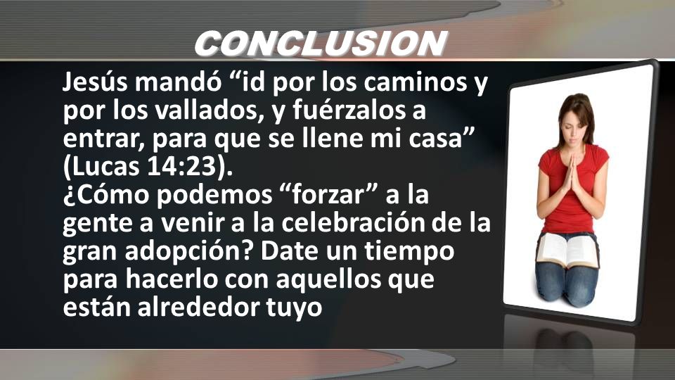 CONCLUSION Jesús mandó id por los caminos y por los vallados, y fuérzalos a entrar, para que se llene mi casa (Lucas 14:23).