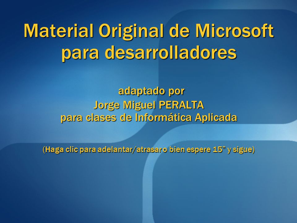 Material Original de Microsoft para desarrolladores adaptado por Jorge Miguel PERALTA para clases de Informática Aplicada (Haga clic para adelantar/atrasar o bien espere 15 y sigue)