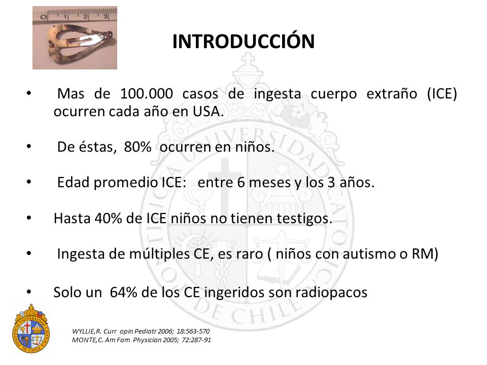 INTRODUCCIÓN Mas de casos de ingesta cuerpo extraño (ICE) ocurren cada año en USA. De éstas, 80% ocurren en niños.