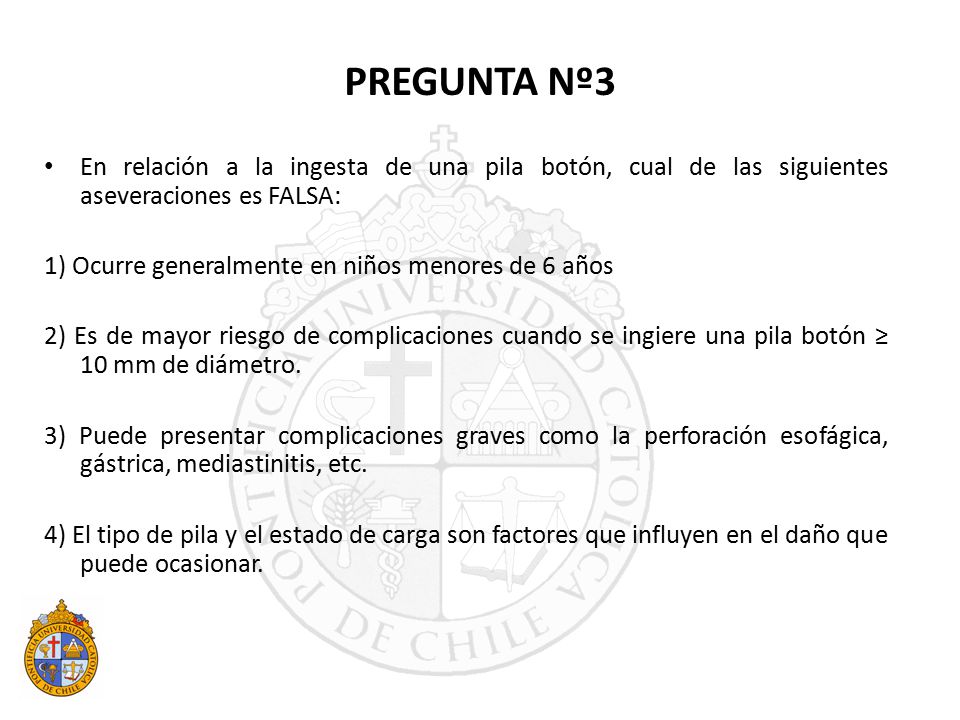 PREGUNTA Nº3 En relación a la ingesta de una pila botón, cual de las siguientes aseveraciones es FALSA: