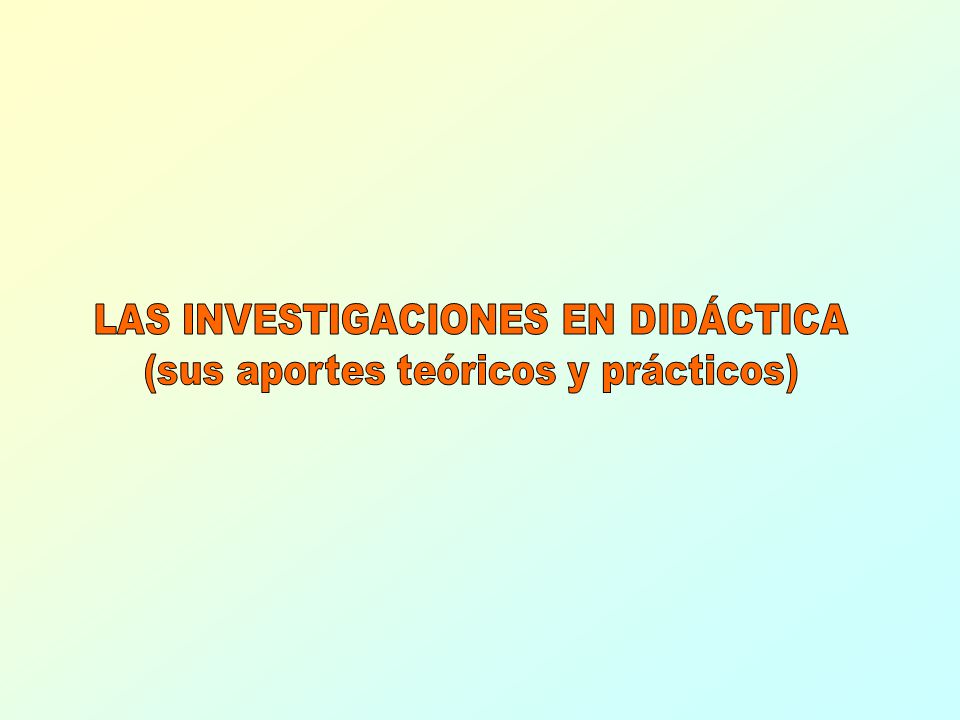 LAS INVESTIGACIONES EN DIDÁCTICA (sus aportes teóricos y prácticos)