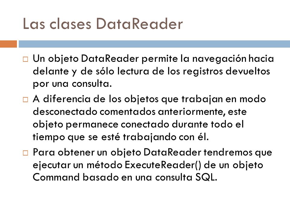 Las clases DataReader Un objeto DataReader permite la navegación hacia delante y de sólo lectura de los registros devueltos por una consulta.