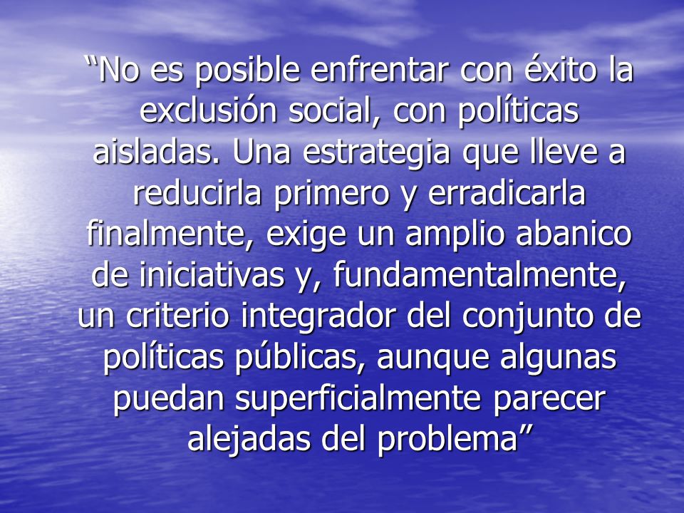 No es posible enfrentar con éxito la exclusión social, con políticas aisladas.