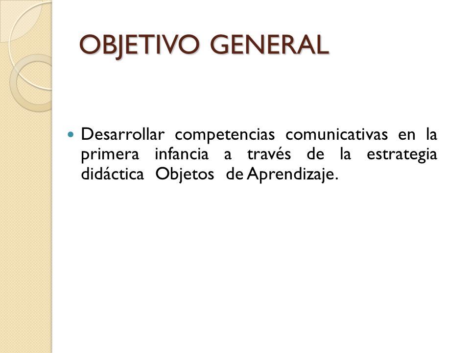 OBJETIVO GENERAL Desarrollar competencias comunicativas en la primera infancia a través de la estrategia didáctica Objetos de Aprendizaje.