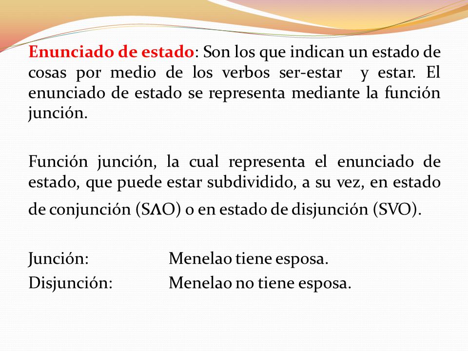 Enunciado de estado: Son los que indican un estado de cosas por medio de los verbos ser-estar y estar. El enunciado de estado se representa mediante la función junción.