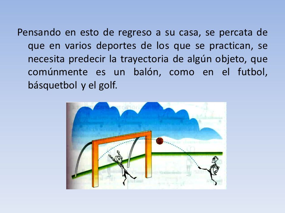 Pensando en esto de regreso a su casa, se percata de que en varios deportes de los que se practican, se necesita predecir la trayectoria de algún objeto, que comúnmente es un balón, como en el futbol, básquetbol y el golf.