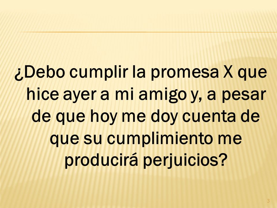 ¿Debo cumplir la promesa X que hice ayer a mi amigo y, a pesar de que hoy me doy cuenta de que su cumplimiento me producirá perjuicios