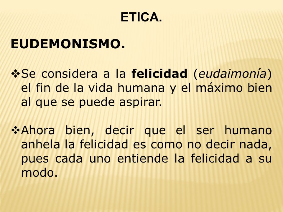 ETICA. EUDEMONISMO. Se considera a la felicidad (eudaimonía) el fin de la vida humana y el máximo bien al que se puede aspirar.