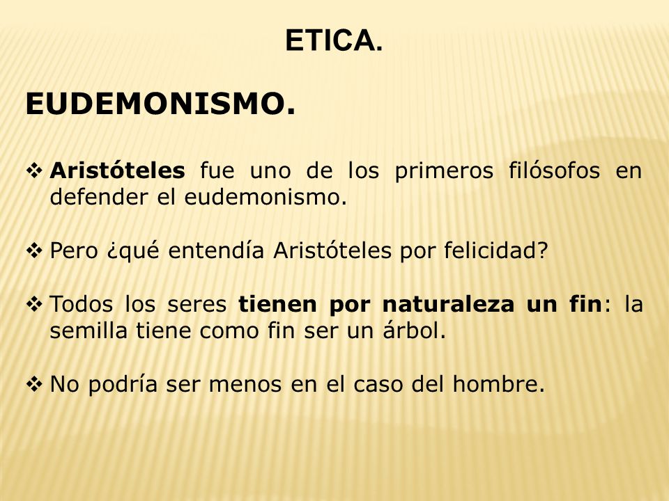 ETICA. EUDEMONISMO. Aristóteles fue uno de los primeros filósofos en defender el eudemonismo. Pero ¿qué entendía Aristóteles por felicidad