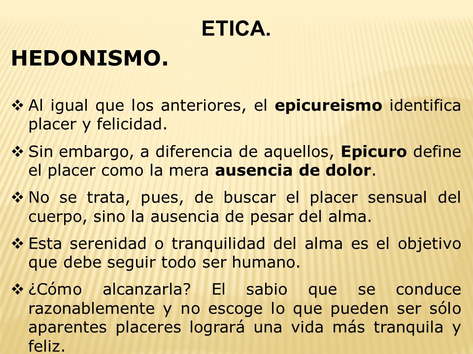 ETICA. HEDONISMO. Al igual que los anteriores, el epicureismo identifica placer y felicidad.