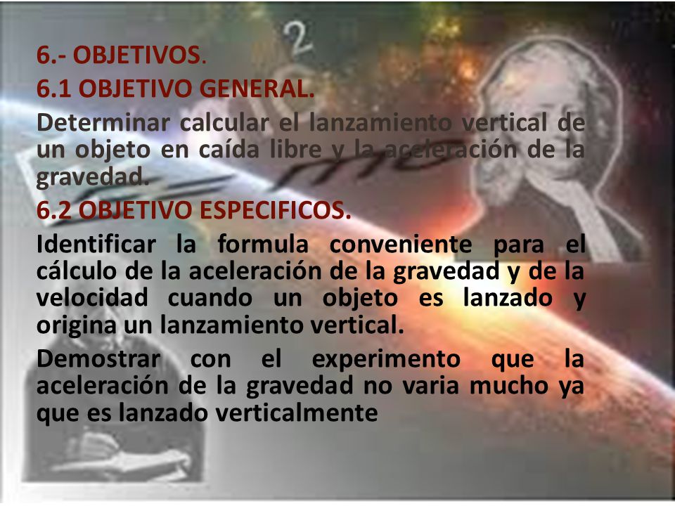 6.- OBJETIVOS. 6.1 OBJETIVO GENERAL. Determinar calcular el lanzamiento vertical de un objeto en caída libre y la aceleración de la gravedad.