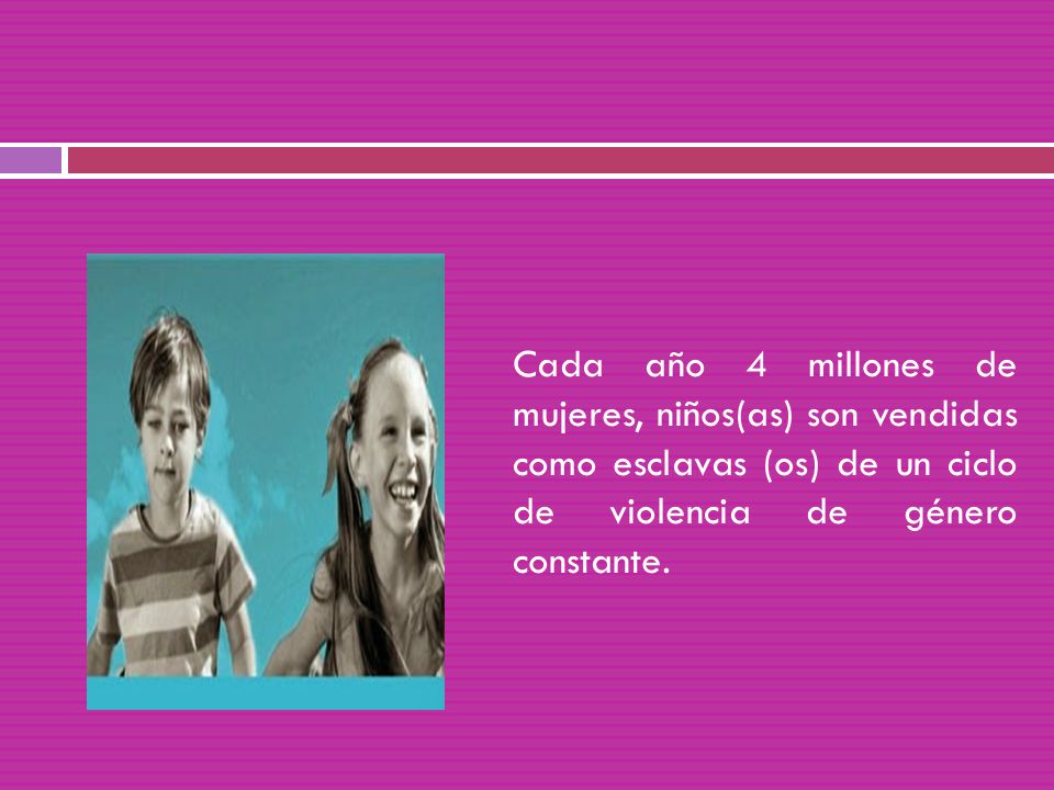 Cada año 4 millones de mujeres, niños(as) son vendidas como esclavas (os) de un ciclo de violencia de género constante.
