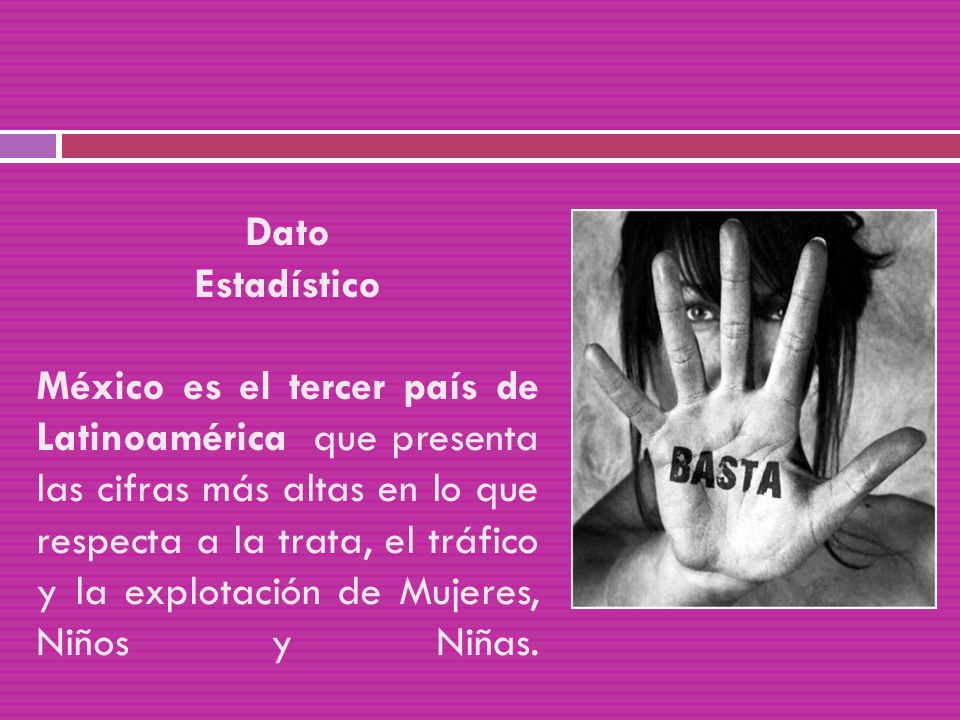 Dato Estadístico México es el tercer país de Latinoamérica que presenta las cifras más altas en lo que respecta a la trata, el tráfico y la explotación de Mujeres, Niños y Niñas.