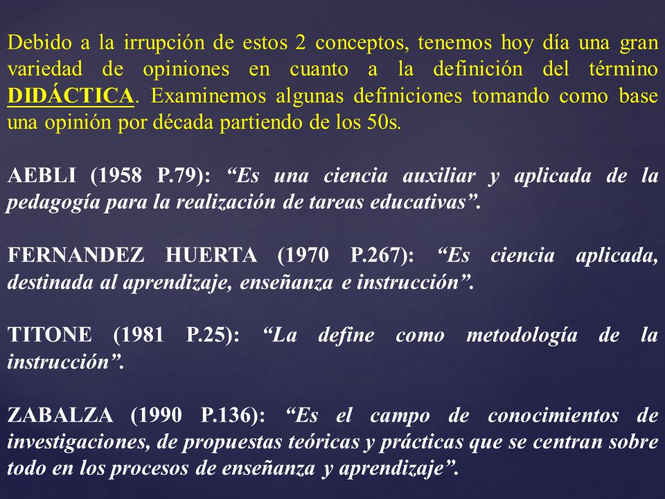 Debido a la irrupción de estos 2 conceptos, tenemos hoy día una gran variedad de opiniones en cuanto a la definición del término DIDÁCTICA. Examinemos algunas definiciones tomando como base una opinión por década partiendo de los 50s.