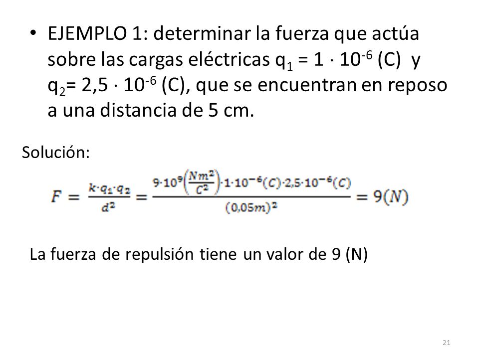 EJEMPLO 1: determinar la fuerza que actúa sobre las cargas eléctricas q1 = 1  10-6 (C) y q2= 2,5  10-6 (C), que se encuentran en reposo a una distancia de 5 cm.