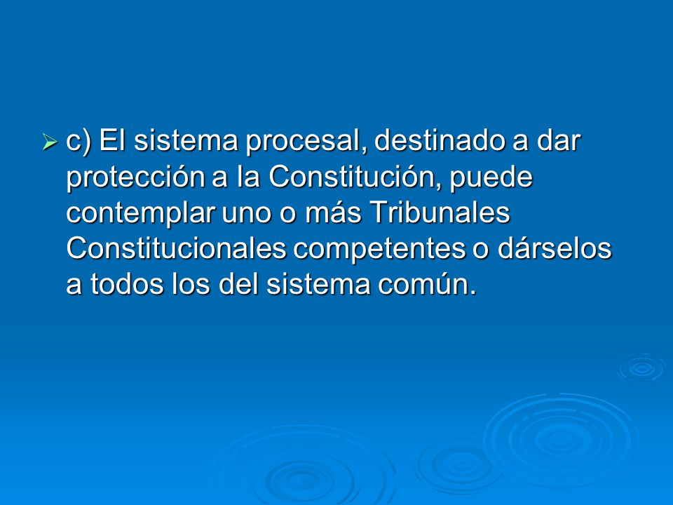 c) El sistema procesal, destinado a dar protección a la Constitución, puede contemplar uno o más Tribunales Constitucionales competentes o dárselos a todos los del sistema común.